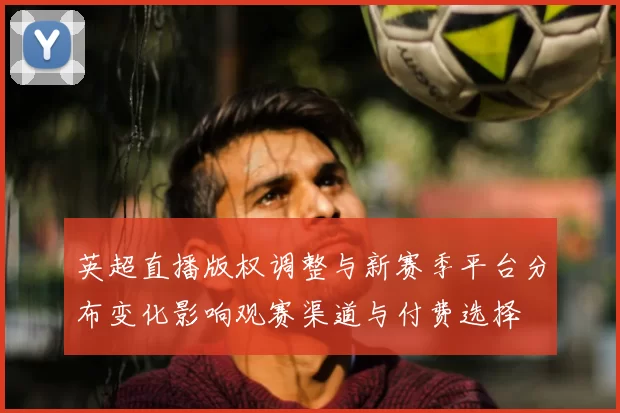 英超直播版权调整与新赛季平台分布变化影响观赛渠道与付费选择