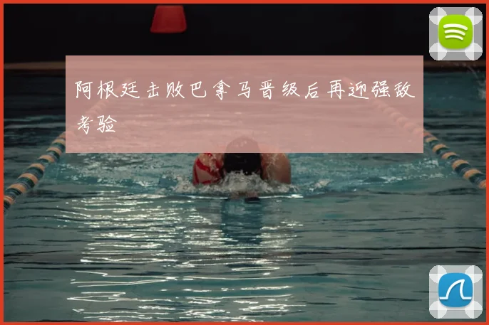 阿根廷击败巴拿马晋级后再迎强敌考验