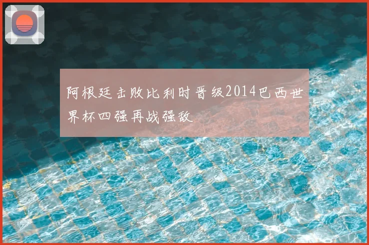 阿根廷击败比利时晋级2014巴西世界杯四强再战强敌