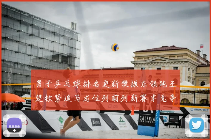 男子乒乓球排名更新樊振东领跑王楚钦紧追马龙位列前列新赛季竞争升温