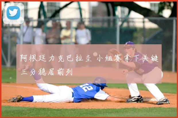阿根廷力克巴拉圭 小组赛拿下关键三分稳居前列