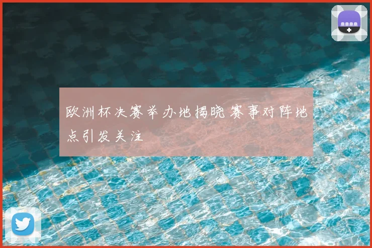 欧洲杯决赛举办地揭晓 赛事对阵地点引发关注