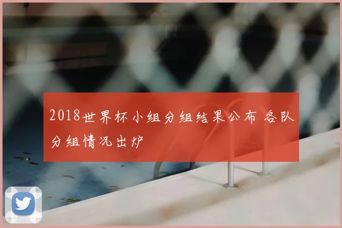 2018世界杯小组分组结果公布 各队分组情况出炉