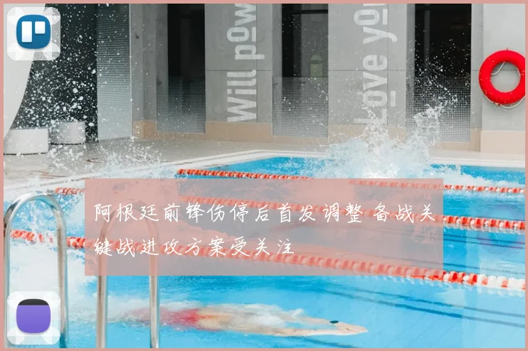 阿根廷前锋伤停后首发调整 备战关键战进攻方案受关注