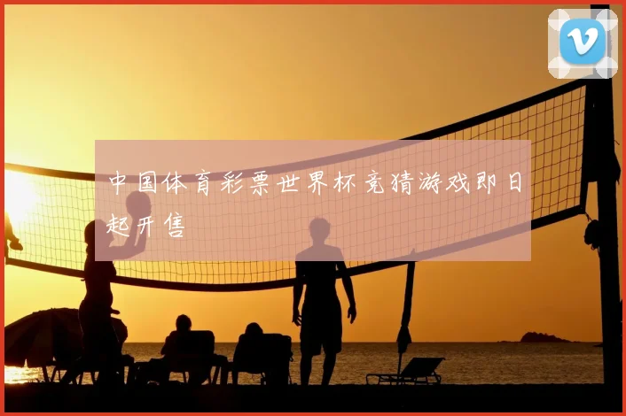 中国体育彩票世界杯竞猜游戏即日起开售