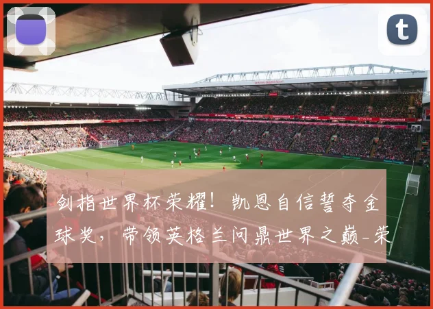剑指世界杯荣耀！凯恩自信誓夺金球奖，带领英格兰问鼎世界之巅_荣誉_本赛季_拜仁慕尼黑