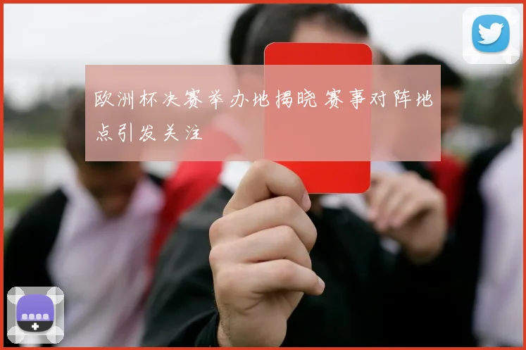 欧洲杯决赛举办地揭晓 赛事对阵地点引发关注