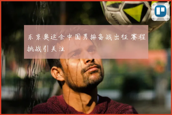 东京奥运会中国男排备战出征 赛程挑战引关注