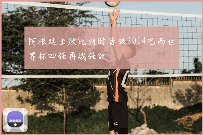 阿根廷击败比利时晋级2014巴西世界杯四强再战强敌