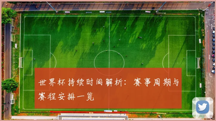 世界杯持续时间解析:赛事周期与赛程安排一览
