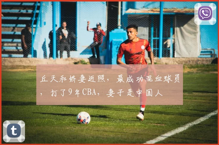 丘天和娇妻近照,最成功混血球员,打了9年CBA,妻子是中国人